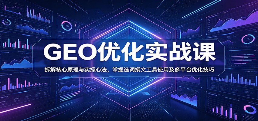 GEO优化实战课：拆解核心原理与实操心法，掌握选词撰文工具使用及多平台优化技巧-云网创
