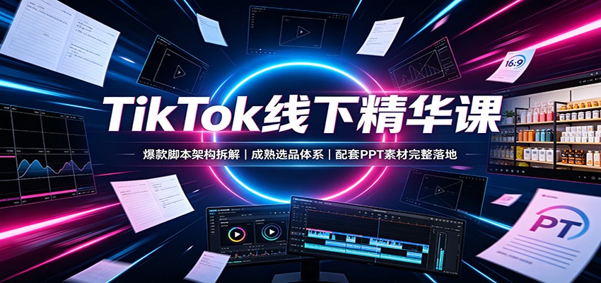 TikTok线下精华课：爆款脚本架构拆解，成熟选品体系，配套PPT素材完整落地-云网创