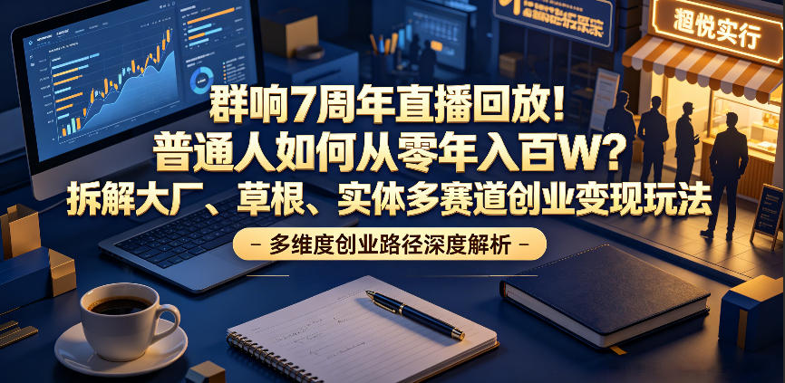 群响7周年直播回放!普通人如何从零年入百W?拆解大厂、草根、实体多赛道创业变现玩法-云网创