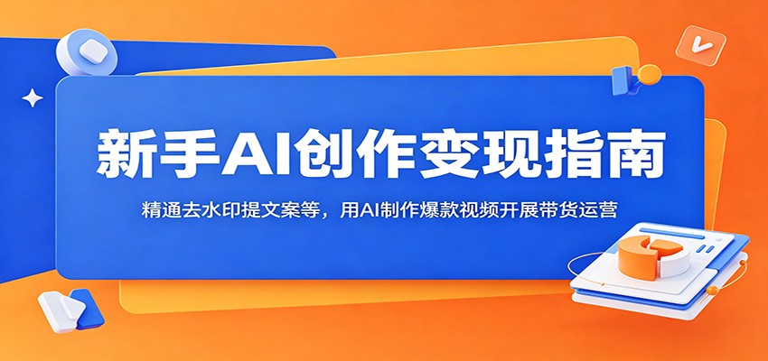 新手AI创作变现指南：精通去水印提文案等，用AI制作爆款视频开展带货运营-云网创