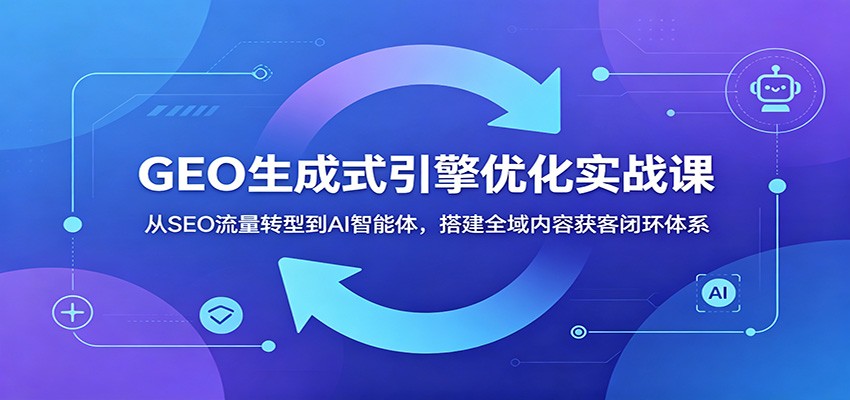GEO生成式引擎优化实战课:从SEO流量转型到AI智能体,搭建全域内容获客闭环体系-云网创