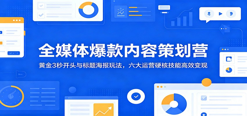 全媒体爆款内容策划营:黄金3秒开头与标题海报玩法,六大运营硬核技能高效变现-云网创