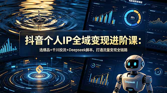 抖音个人IP全域变现进阶课-更新26年6月:选爆品+千川投流+Deepseek脚本,打通流量变现全链路-云网创