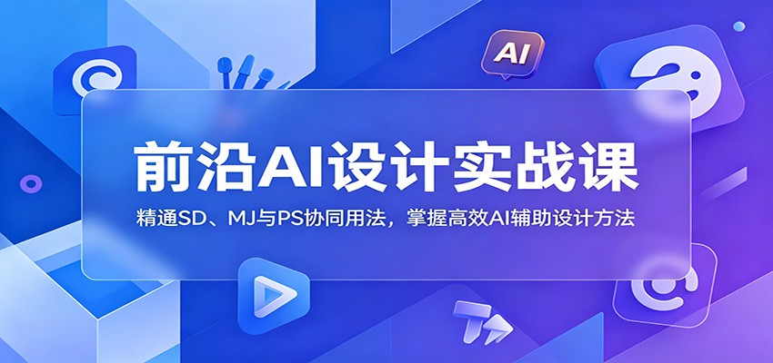 前沿AI设计实战课：精通SD、MJ与PS协同用法，掌握高效AI辅助设计方法-云网创