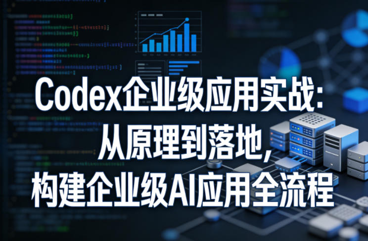 Codex企业级应用实战：从原理到落地，构建企业级AI应用全流程(更新)-云网创