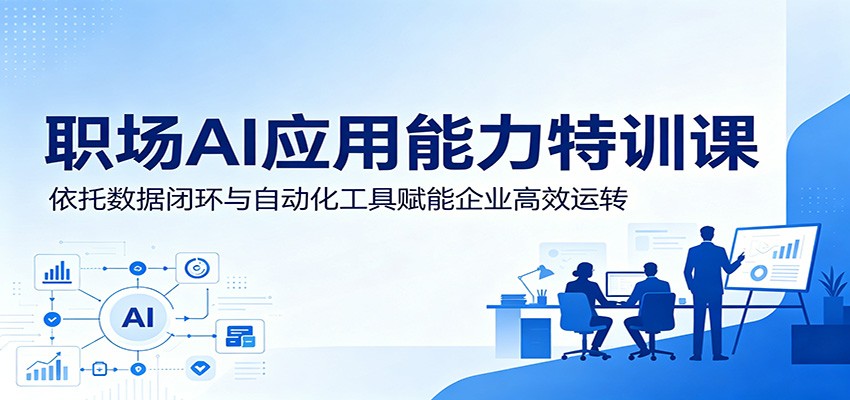 职场AI应用能力特训课：依托数据闭环与自动化工具赋能企业高效运转-云网创