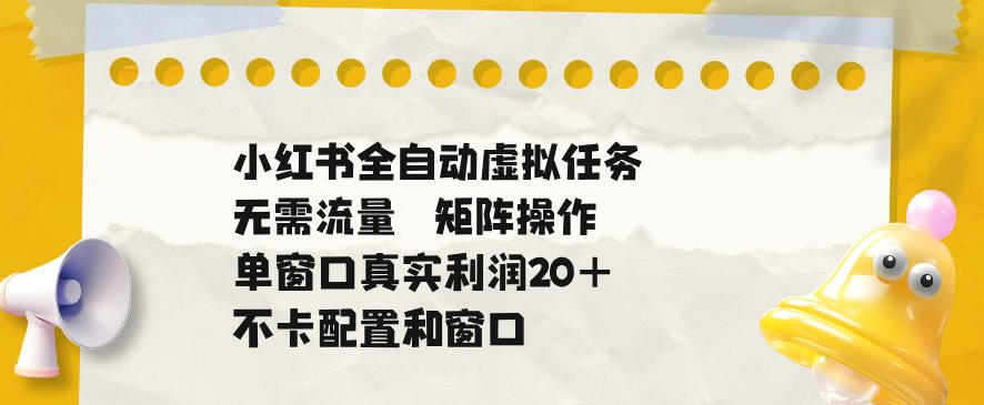 小红书全自动虚拟任务,矩阵操作无需流量,单窗口20+真实收益,不卡配置和窗口【揭秘】-云网创