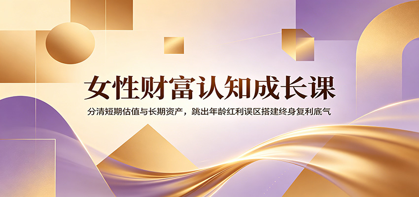 女性财富认知成长课：分清短期估值与长期资产，跳出年龄红利误区搭建终身复利底气-云网创