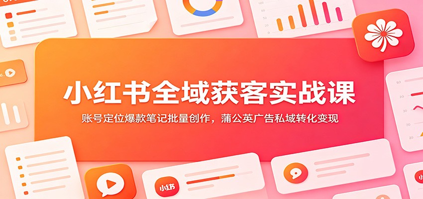 小红书全域获客实战课：账号定位爆款笔记批量创作，蒲公英广告私域转化变现-云网创