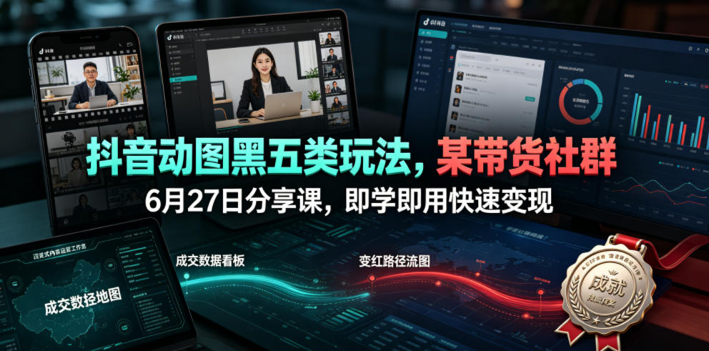 抖音动图黑五类玩法，某带货社群6月27日分享课，即学即用快速变现-云网创