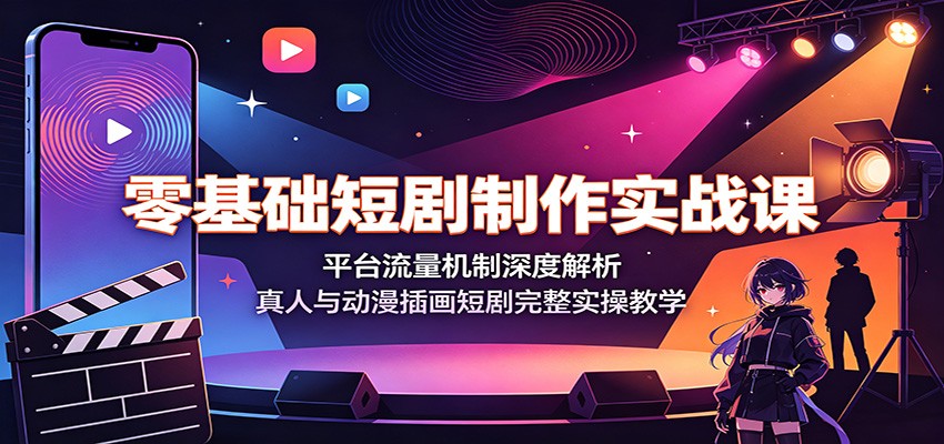零基础短剧制作实战课：平台流量机制深度解析，真人与动漫插画短剧完整实操教学-云网创