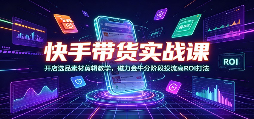 快手带货实战课：开店选品素材剪辑教学，磁力金牛分阶段投流高ROI打法-海桐网创