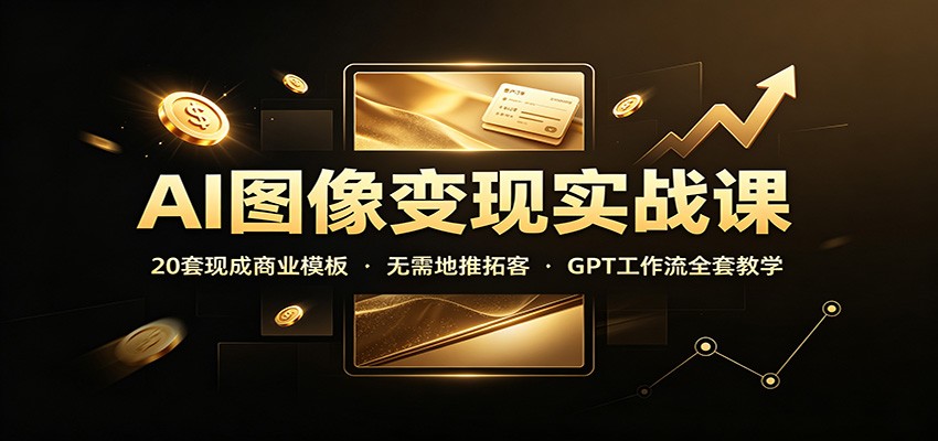 AI图像变现实战课：20套现成商业模板，无需地推拓客，GPT工作流全套教学-云网创