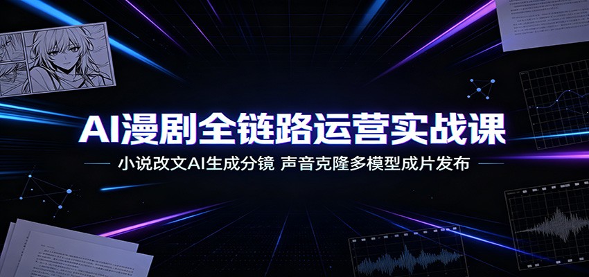 AI漫剧全链路运营实战课：小说改文AI生成分镜，声音克隆多模型成片发布-云网创