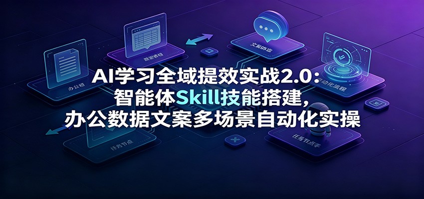 AI学习全域提效实战2.0：智能体Skill技能搭建，办公数据文案多场景自动化实操-海桐网创