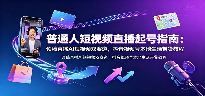 普通人短视频直播起号指南：读稿直播AI短视频双赛道，抖音视频号本地生活带货教程-海桐网创