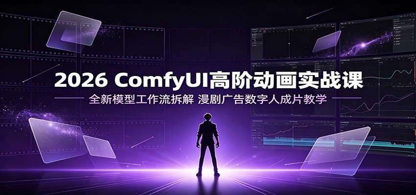 2026 ComfyUI高阶动画实战课：全新模型工作流拆解，漫剧广告数字人成片教学-海桐网创
