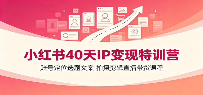 小红书40天IP变现特训营：账号定位选题文案，拍摄剪辑直播带货课程-海桐网创