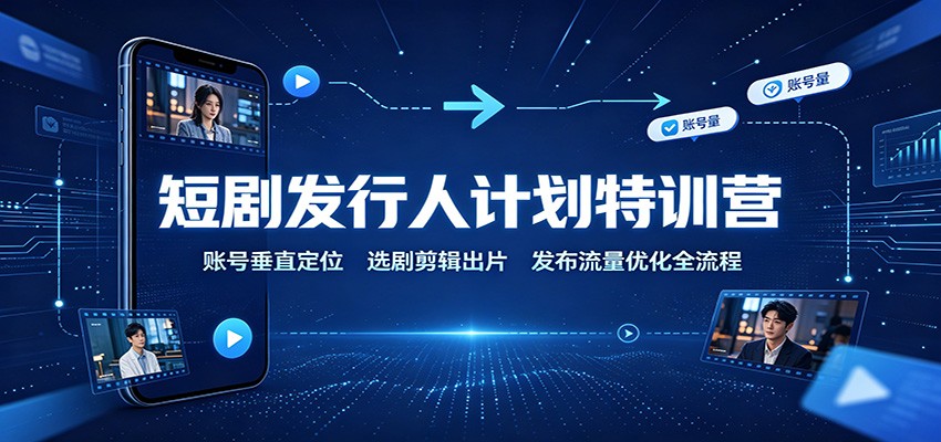 短剧发行人计划特训营：账号垂直定位，选剧剪辑出片，发布流量优化全流程-云网创