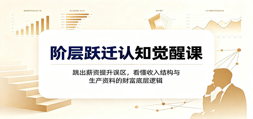 阶层跃迁认知觉醒课：跳出薪资提升误区，看懂收入结构与生产资料的财富底层逻辑-海桐网创