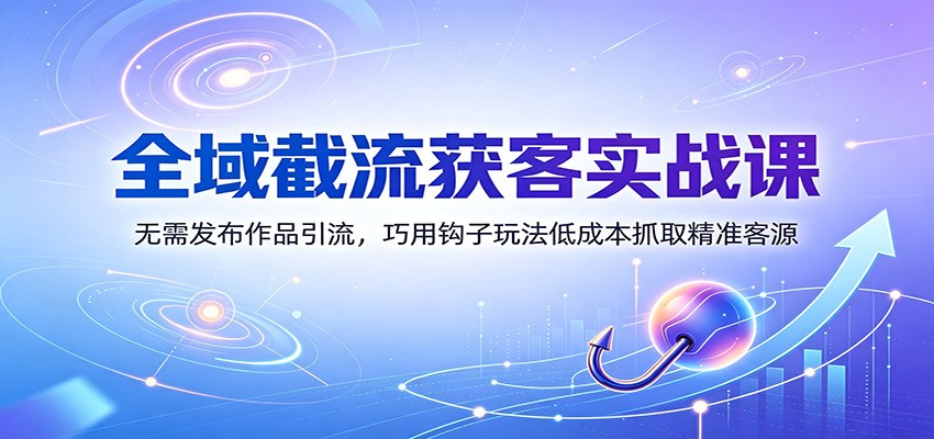全域截流获客实战课：无需发布作品引流，巧用钩子玩法低成本抓取精准客源-海桐网创