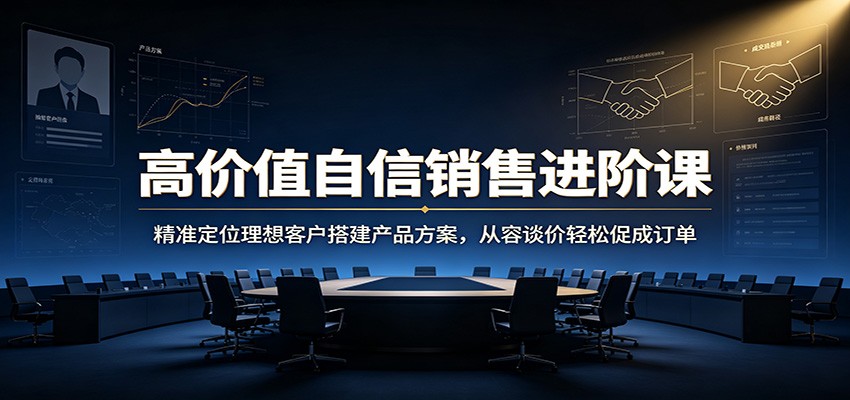 高价值自信销售进阶课：精准定位理想客户搭建产品方案，从容谈价轻松促成订单-海桐网创