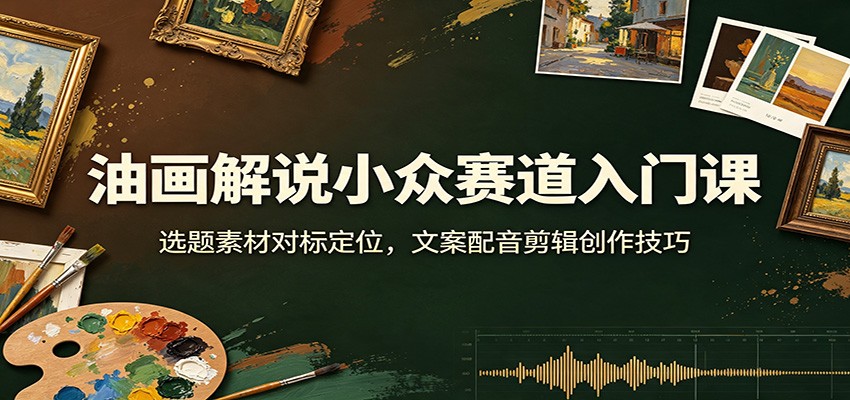 油画解说小众赛道入门课:选题素材对标定位,文案配音剪辑创作技巧-海桐网创