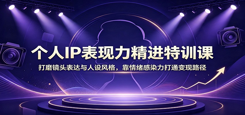 个人IP表现力精进特训课：打磨镜头表达与人设风格，靠情绪感染力打通变现路径-海桐网创