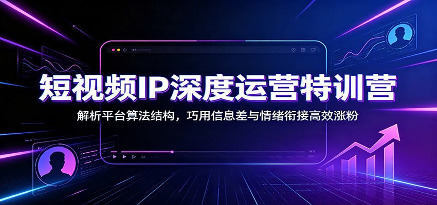 短视频IP深度运营特训营：解析平台算法结构，巧用信息差与情绪衔接高效涨粉-海桐网创
