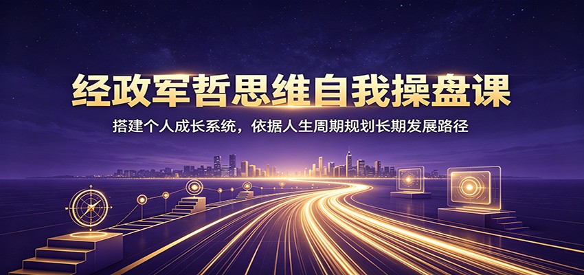 经政军哲思维自我操盘课：搭建个人成长系统，依据人生周期规划长期发展路径-海桐网创