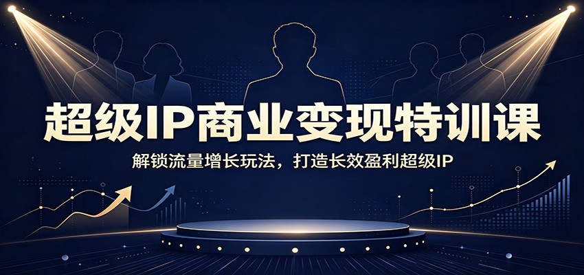 超级IP商业变现特训课：解锁流量增长玩法，打造长效盈利超级IP-海桐网创