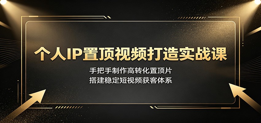 个人IP置顶视频打造实战课：手把手制作高转化置顶片，搭建稳定短视频获客体系-海桐网创