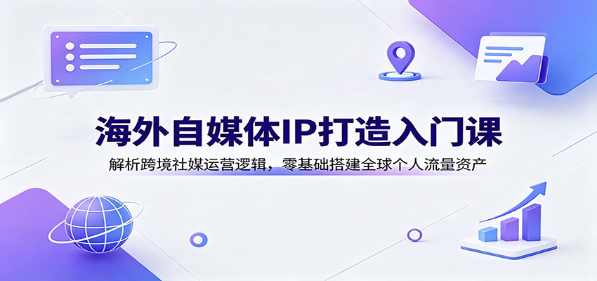 海外自媒体IP打造入门课：解析跨境社媒运营逻辑，零基础搭建全球个人流量资产-海桐网创