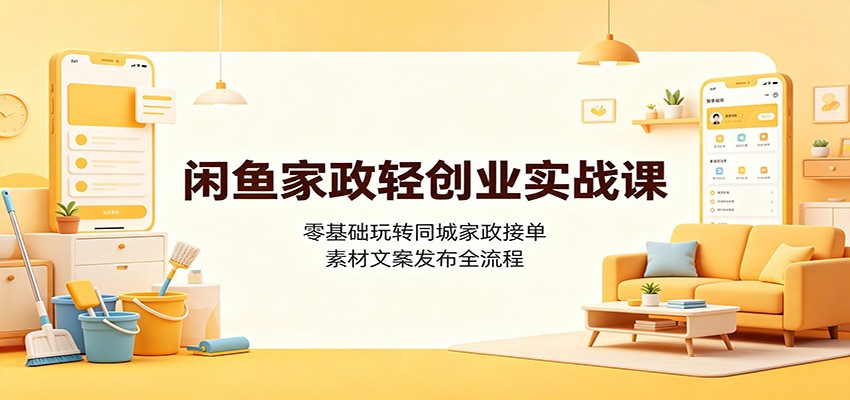 闲鱼家政轻创业实战课：零基础玩转同城家政接单，素材文案发布全流程-海桐网创