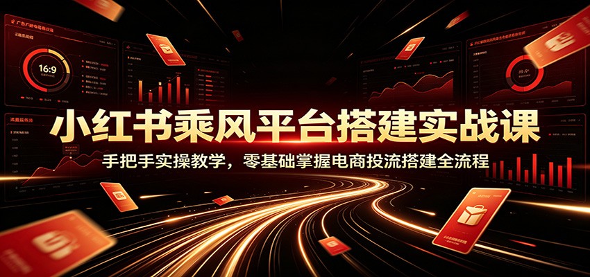 小红书乘风平台搭建实战课：手把手实操教学，零基础掌握电商投流搭建全流程-海桐网创