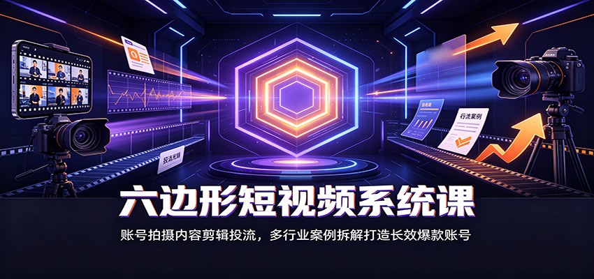 六边形短视频系统课：账号拍摄内容剪辑投流，多行业案例拆解打造长效爆款账号-海桐网创