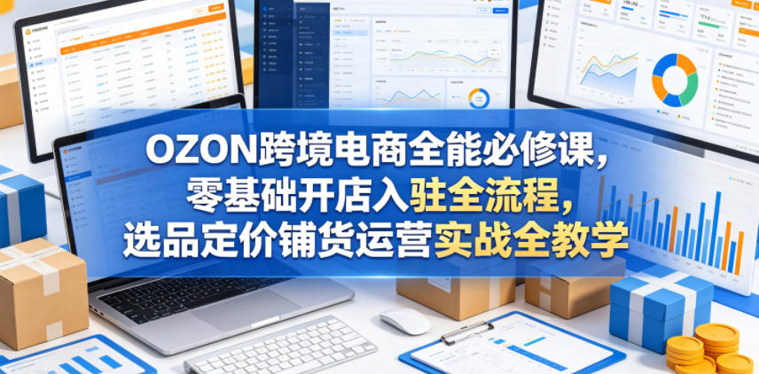 OZON跨境电商全能必修课，零基础开店入驻全流程，选品定价铺货运营实战全教学-海桐网创
