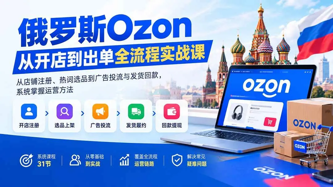 (20379期)俄罗斯Ozon从开店到出单全流程实战课:从店铺注册、热词选品到广告投流与发货回款,系统掌握运营方法-海桐网创